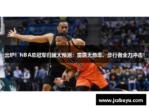出炉！NBA总冠军归属大预测：雷霆无悬念，步行者全力冲击！