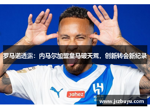 罗马诺透露：内马尔加盟皇马破天荒，创新转会新纪录